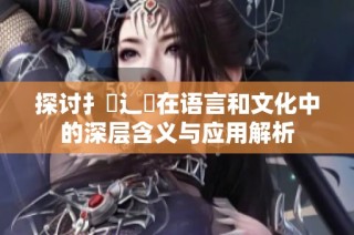 探讨扌喿辶畐在语言和文化中的深层含义与应用解析