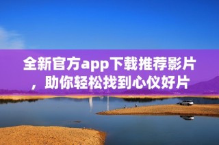 全新官方app下载推荐影片，助你轻松找到心仪好片