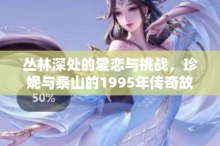 丛林深处的爱恋与挑战，珍妮与泰山的1995年传奇故事再现