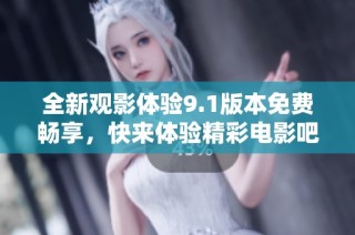 全新观影体验9.1版本免费畅享，快来体验精彩电影吧