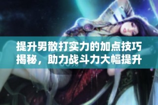 提升男散打实力的加点技巧揭秘，助力战斗力大幅提升
