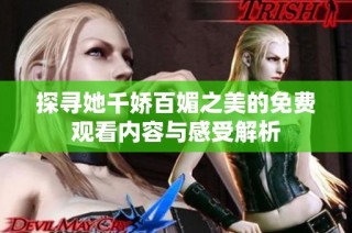 探寻她千娇百媚之美的免费观看内容与感受解析