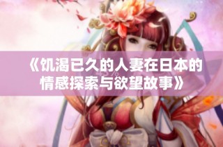 《饥渴已久的人妻在日本的情感探索与欲望故事》