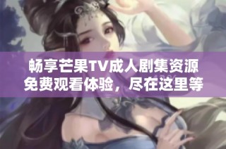 畅享芒果TV成人剧集资源免费观看体验，尽在这里等你来探寻