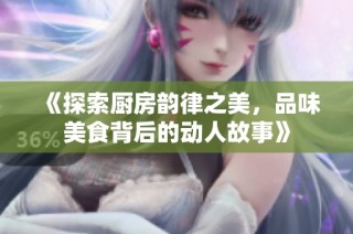 《探索厨房韵律之美，品味美食背后的动人故事》