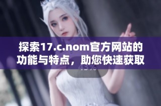 探索17.c.nom官方网站的功能与特点，助您快速获取所需信息与服务