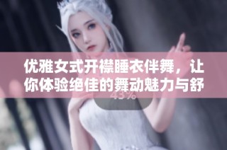 优雅女式开襟睡衣伴舞，让你体验绝佳的舞动魅力与舒适感