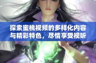 探索蜜桃视频的多样化内容与精彩特色，尽情享受视听盛宴