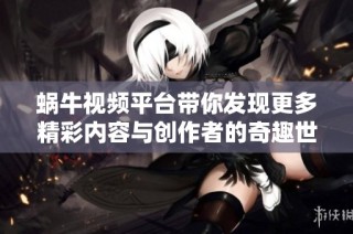 蜗牛视频平台带你发现更多精彩内容与创作者的奇趣世界