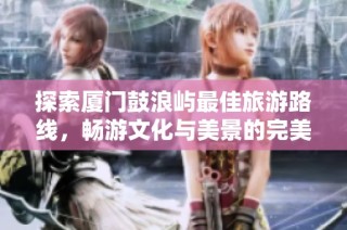 探索厦门鼓浪屿最佳旅游路线，畅游文化与美景的完美攻略！