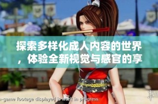 探索多样化成人内容的世界，体验全新视觉与感官的享受