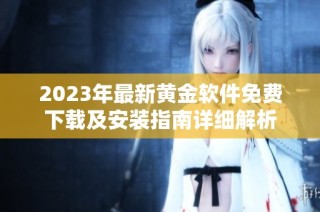 2023年最新黄金软件免费下载及安装指南详细解析