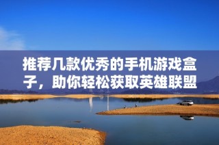 推荐几款优秀的手机游戏盒子，助你轻松获取英雄联盟手游资源