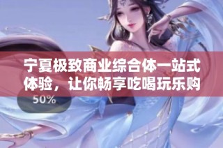 宁夏极致商业综合体一站式体验，让你畅享吃喝玩乐购物乐趣！