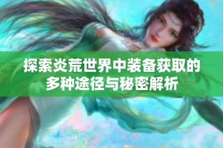 探索炎荒世界中装备获取的多种途径与秘密解析