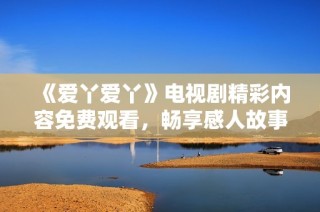 《爱丫爱丫》电视剧精彩内容免费观看，畅享感人故事与温暖情感