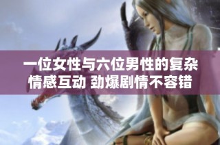 一位女性与六位男性的复杂情感互动 劲爆剧情不容错过
