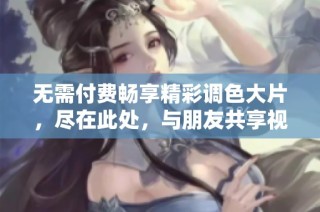无需付费畅享精彩调色大片，尽在此处，与朋友共享视觉盛宴