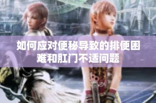 如何应对便秘导致的排便困难和肛门不适问题