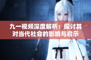 九一视频深度解析：探讨其对当代社会的影响与启示