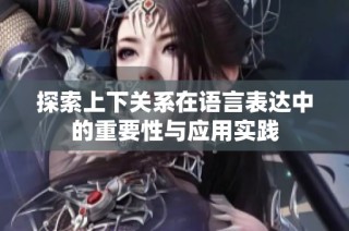 探索上下关系在语言表达中的重要性与应用实践