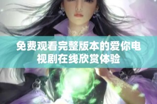 免费观看完整版本的爱你电视剧在线欣赏体验