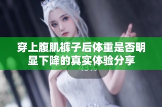 穿上腹肌裤子后体重是否明显下降的真实体验分享