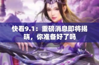 快看9.1：重磅消息即将揭晓，你准备好了吗