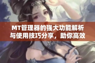 MT管理器的强大功能解析与使用技巧分享，助你高效管理文件