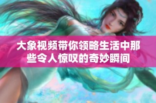 大象视频带你领略生活中那些令人惊叹的奇妙瞬间