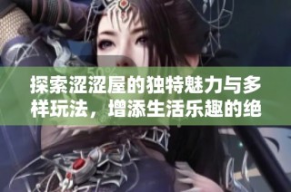 探索涩涩屋的独特魅力与多样玩法，增添生活乐趣的绝佳去处