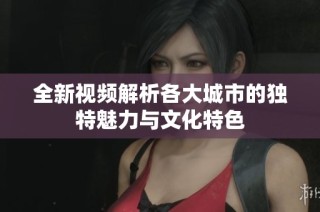 全新视频解析各大城市的独特魅力与文化特色
