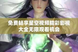 免费畅享星空视频精彩影视大全无限观看机会