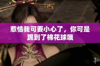 惹恼我可要小心了，你可是踢到了棉花球哦