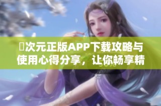 囧次元正版APP下载攻略与使用心得分享，让你畅享精彩内容