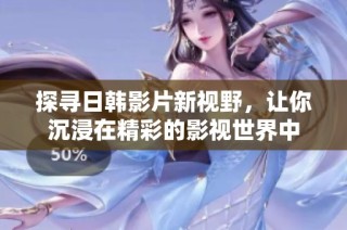 探寻日韩影片新视野，让你沉浸在精彩的影视世界中