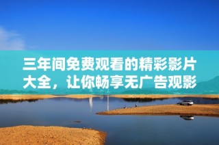 三年间免费观看的精彩影片大全，让你畅享无广告观影体验