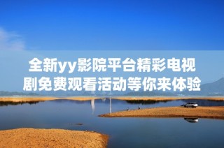 全新yy影院平台精彩电视剧免费观看活动等你来体验
