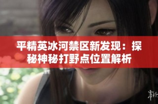 平精英冰河禁区新发现：探秘神秘打野点位置解析