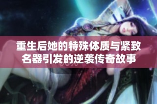 重生后她的特殊体质与紧致名器引发的逆袭传奇故事