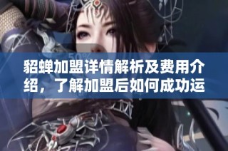 貂蝉加盟详情解析及费用介绍，了解加盟后如何成功运营