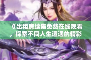 《出租房续集免费在线观看，探索不同人生遭遇的精彩故事》