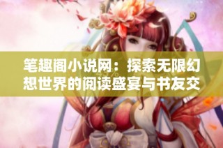 笔趣阁小说网：探索无限幻想世界的阅读盛宴与书友交流平台