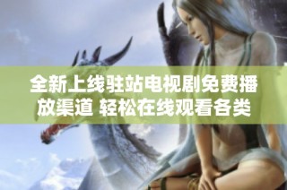 全新上线驻站电视剧免费播放渠道 轻松在线观看各类热门剧集
