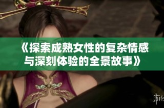 《探索成熟女性的复杂情感与深刻体验的全景故事》