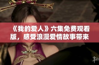 《我的爱人》六集免费观看版，感受浪漫爱情故事带来的心动体验