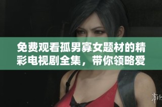 免费观看孤男寡女题材的精彩电视剧全集，带你领略爱情与情感的复杂交错