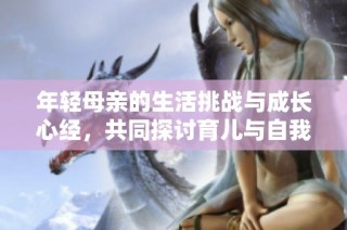 年轻母亲的生活挑战与成长心经，共同探讨育儿与自我价值的实现