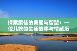 探索柔佳的美丽与智慧：一位儿媳的生活故事与情感历程