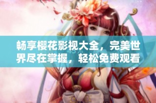 畅享樱花影视大全，完美世界尽在掌握，轻松免费观看精彩内容